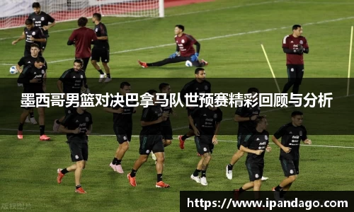 墨西哥男篮对决巴拿马队世预赛精彩回顾与分析
